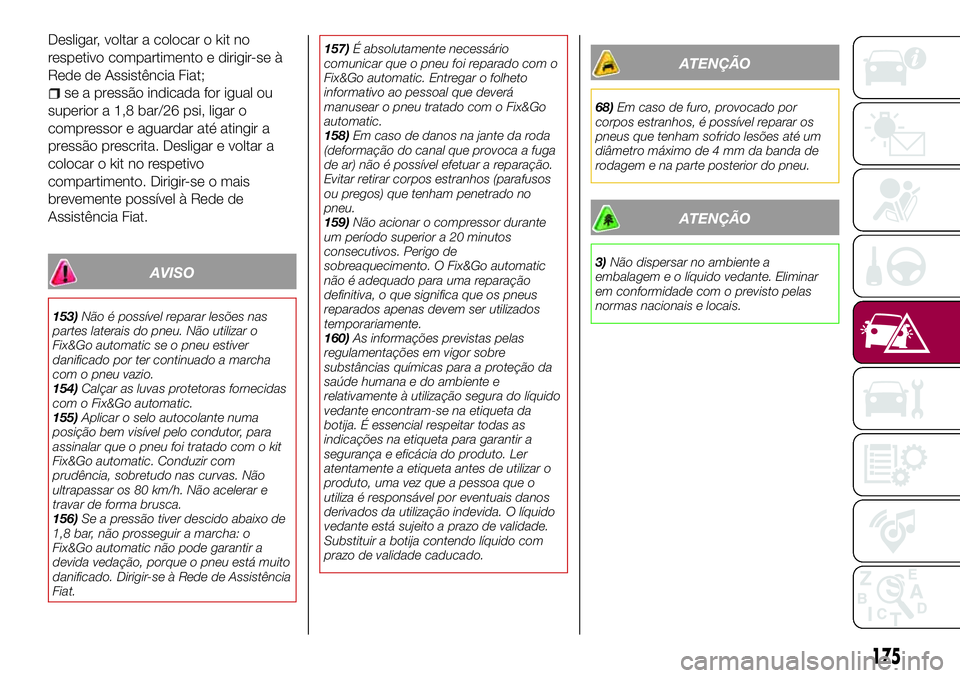 FIAT 500X 2017 Manual de Uso e Manutenção (in Portuguese) Desligar, voltar a colocar o kit no
respetivo compartimento e dirigir-se à
Rede de Assistência Fiat;
se a pressão indicada for igual ou
superior a 1,8 bar/26 psi, ligar o
compressor e aguardar até FIAT 500X 2017 Manual de Uso e Manutenção (in Portuguese) Desligar, voltar a colocar o kit no
respetivo compartimento e dirigir-se à
Rede de Assistência Fiat;
se a pressão indicada for igual ou
superior a 1,8 bar/26 psi, ligar o
compressor e aguardar até