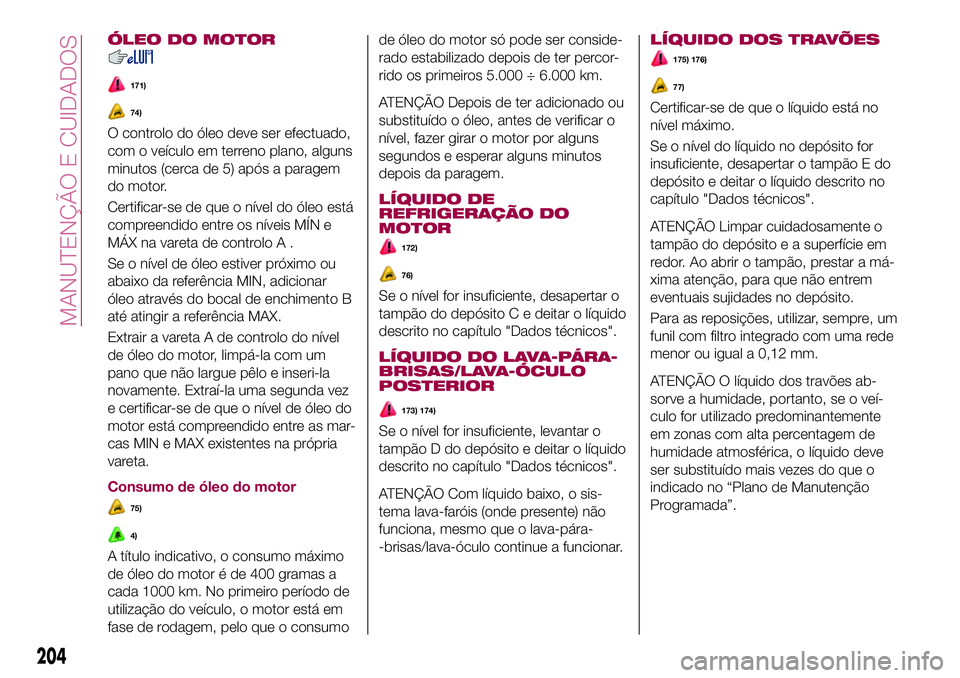 FIAT 500X 2017 Manual de Uso e Manutenção (in Portuguese) ÓLEO DO MOTOR
171)
74)
O controlo do óleo deve ser efectuado,
com o veículo em terreno plano, alguns
minutos (cerca de 5) após a paragem
do motor.
Certificar-se de que o nível do óleo está
comp FIAT 500X 2017 Manual de Uso e Manutenção (in Portuguese) ÓLEO DO MOTOR
171)
74)
O controlo do óleo deve ser efectuado,
com o veículo em terreno plano, alguns
minutos (cerca de 5) após a paragem
do motor.
Certificar-se de que o nível do óleo está
comp