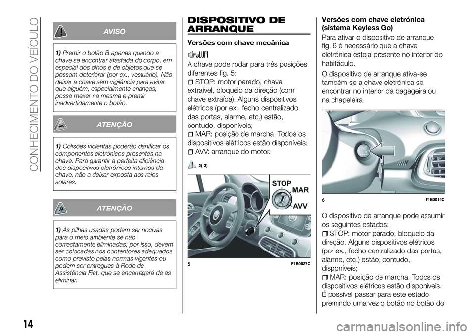 FIAT 500X 2018 Manual de Uso e Manutenção (in Portuguese) AVISO
1)Premir o botão B apenas quando a
chave se encontrar afastada do corpo, em
especial dos olhos e de objetos que se
possam deteriorar (por ex., vestuário). Não
deixar a chave sem vigilância p FIAT 500X 2018 Manual de Uso e Manutenção (in Portuguese) AVISO
1)Premir o botão B apenas quando a
chave se encontrar afastada do corpo, em
especial dos olhos e de objetos que se
possam deteriorar (por ex., vestuário). Não
deixar a chave sem vigilância p