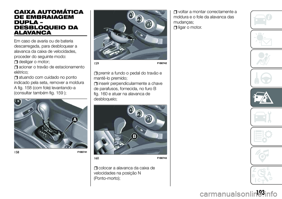 FIAT 500X 2019  Manual de Uso e Manutenção (in Portuguese) CAIXA AUTOMÁTICA
DE EMBRAIAGEM
DUPLA –
DESBLOQUEIO DA
ALAVANCA
Em caso de avaria ou de bateria
descarregada, para desbloquear a
alavanca da caixa de velocidades,
proceder do seguinte modo:
desligar