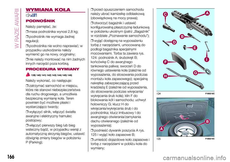 FIAT 500X 2017  Instrukcja obsługi (in Polish) WYMIANA KOŁA
PODNOŚNIK
Należy pamiętać, że:
❒masa podnośnika wynosi 2,8 kg;
❒podnośnik nie wymaga żadnej
regulacji;
❒podnośnika nie wolno naprawiać; w
przypadku uszkodzenia należy
wy