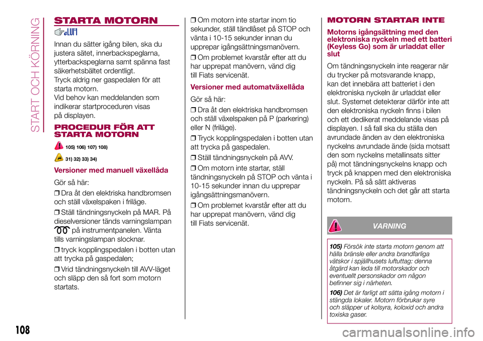 FIAT 500X 2017  Drift- och underhållshandbok (in Swedish) STARTA MOTORN
Innan du sätter igång bilen, ska du
justera sätet, innerbackspeglarna,
ytterbackspeglarna samt spänna fast
säkerhetsbältet ordentligt.
Tryck aldrig ner gaspedalen för att
starta m