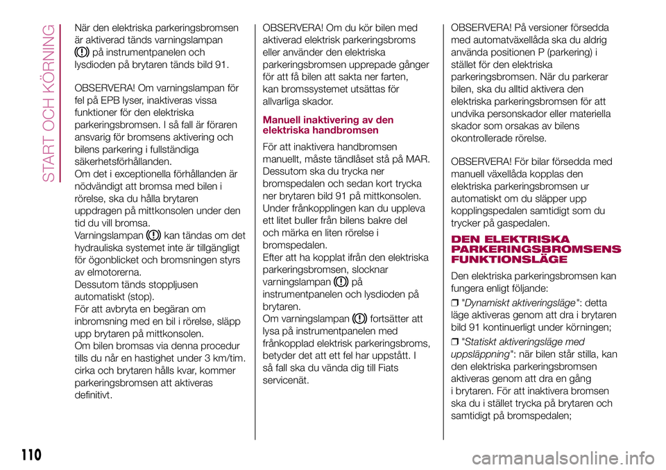 FIAT 500X 2017  Drift- och underhållshandbok (in Swedish) När den elektriska parkeringsbromsen
är aktiverad tänds varningslampan
på instrumentpanelen och
lysdioden på brytaren tänds bild 91.
OBSERVERA! Om varningslampan för
fel på EPB lyser, inaktive