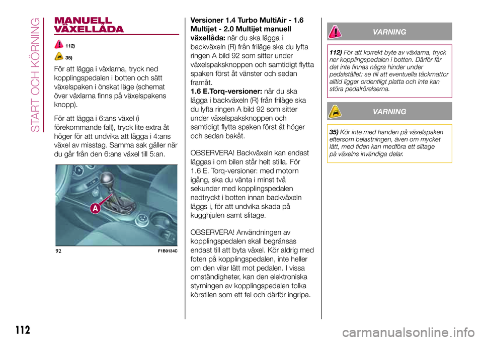FIAT 500X 2017  Drift- och underhållshandbok (in Swedish) MANUELL
VÄXELLÅDA
112)
35)
För att lägga i växlarna, tryck ned
kopplingspedalen i botten och sätt
växelspaken i önskat läge (schemat
över växlarna finns på växelspakens
knopp).
För att l