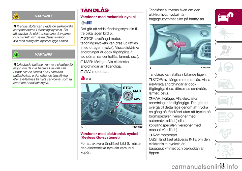 FIAT 500X 2017  Drift- och underhållshandbok (in Swedish) VARNING
1)Kraftiga stötar kan skada de elektroniska
komponenterna i tändningsnyckeln. För
att skydda de elektroniska anordningarna
inuti nyckeln och säkra deras funktion
ska man aldrig låta nycke