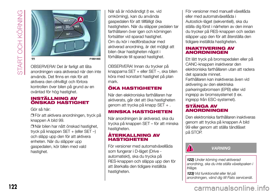FIAT 500X 2017  Drift- och underhållshandbok (in Swedish) OBSERVERA! Det är farligt att låta
anordningen vara aktiverad när den inte
används. Det finns en risk för att
aktivera den ofrivilligt och förlora
kontrollen över bilen på grund av en
oväntad