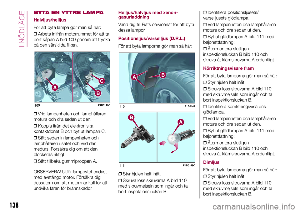 FIAT 500X 2017  Drift- och underhållshandbok (in Swedish) BYTA EN YTTRE LAMPA
Halvljus/helljus
För att byta lampa gör man så här:
❒Arbeta inifrån motorrummet för att ta
bort kåpan A bild 109 genom att trycka
på den särskilda fliken.
❒Vrid lampen