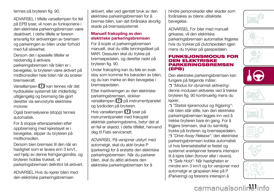 FIAT 500X 2017  Drift- og vedlikeholdshåndbok (in Norwegian) tennes på bryteren fig. 90.
ADVARSEL I tilfelle varsellampen for feil
på EPB lyser, vil noen av funksjonene i
den elektriske parkeringsbremsen være
deaktivert. I dette tilfelle er føreren
ansvarli