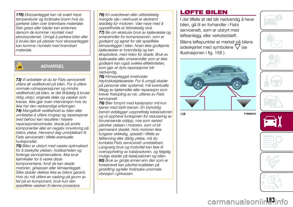 FIAT 500X 2017  Drift- og vedlikeholdshåndbok (in Norwegian) 176)Eksosanlegget kan nå svært høye
temperaturer og forårsake brann hvis du
parkerer bilen over brennbare materialer.
Selv gress eller blader kan antennes
dersom de kommer i kontakt med
eksossyste