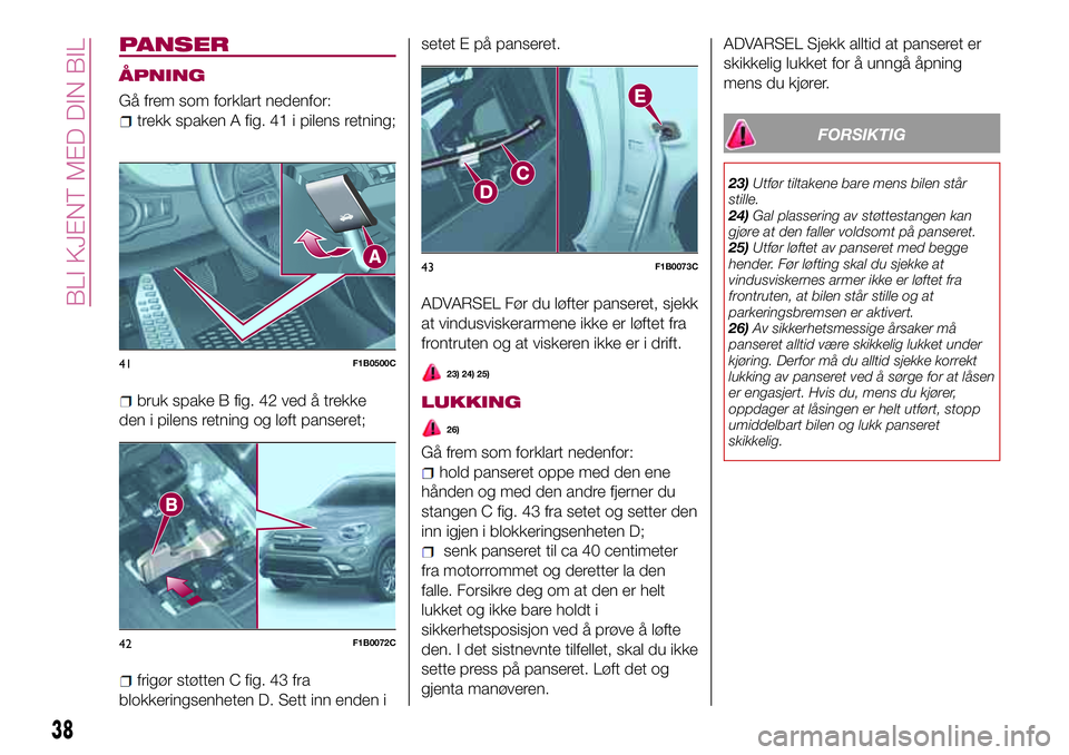 FIAT 500X 2017  Drift- og vedlikeholdshåndbok (in Norwegian) PANSER
ÅPNING
Gå frem som forklart nedenfor:
trekk spaken A fig. 41 i pilens retning;
bruk spake B fig. 42 ved å trekke
den i pilens retning og løft panseret;
frigør støtten C fig. 43 fra
blokke