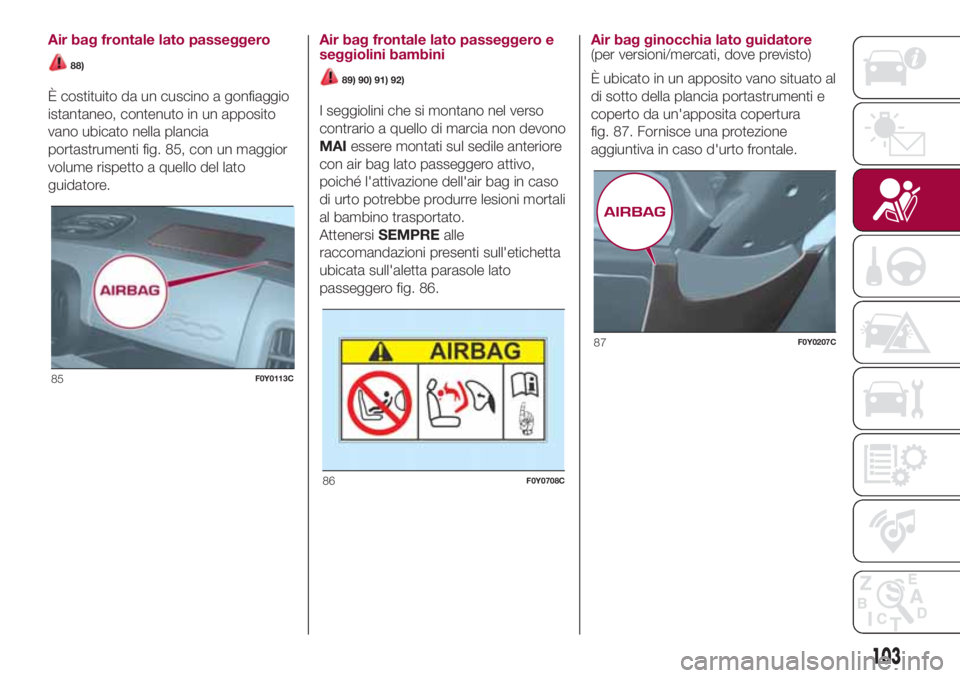 FIAT 500L 2018  Libretto Uso Manutenzione (in Italian) Air bag frontale lato passeggero
88)
È costituito da un cuscino a gonfiaggio
istantaneo, contenuto in un apposito
vano ubicato nella plancia
portastrumenti fig. 85, con un maggior
volume rispetto a q