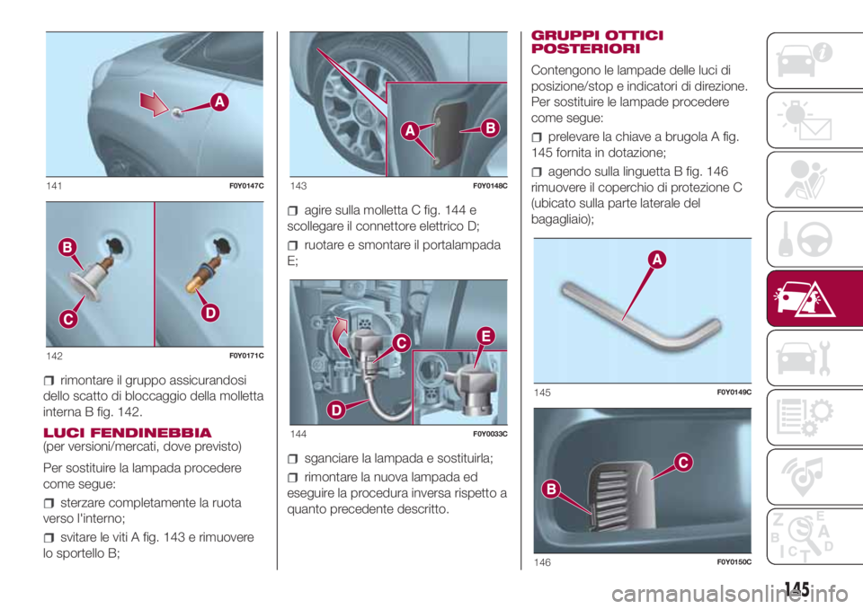 FIAT 500L 2018  Libretto Uso Manutenzione (in Italian) rimontare il gruppo assicurandosi
dello scatto di bloccaggio della molletta
interna B fig. 142.
LUCI FENDINEBBIA
(per versioni/mercati, dove previsto)
Per sostituire la lampada procedere
come segue:
s