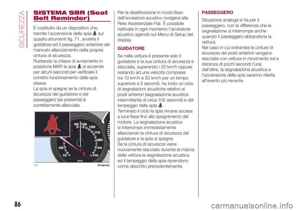FIAT 500L 2018  Libretto Uso Manutenzione (in Italian) SISTEMA SBR (Seat
Belt Reminder)
È costituito da un dispositivo che,
tramite l’accensione della spia
sul
quadro strumenti fig. 71, avverte il
guidatore ed il passeggero anteriore del
mancato allacc