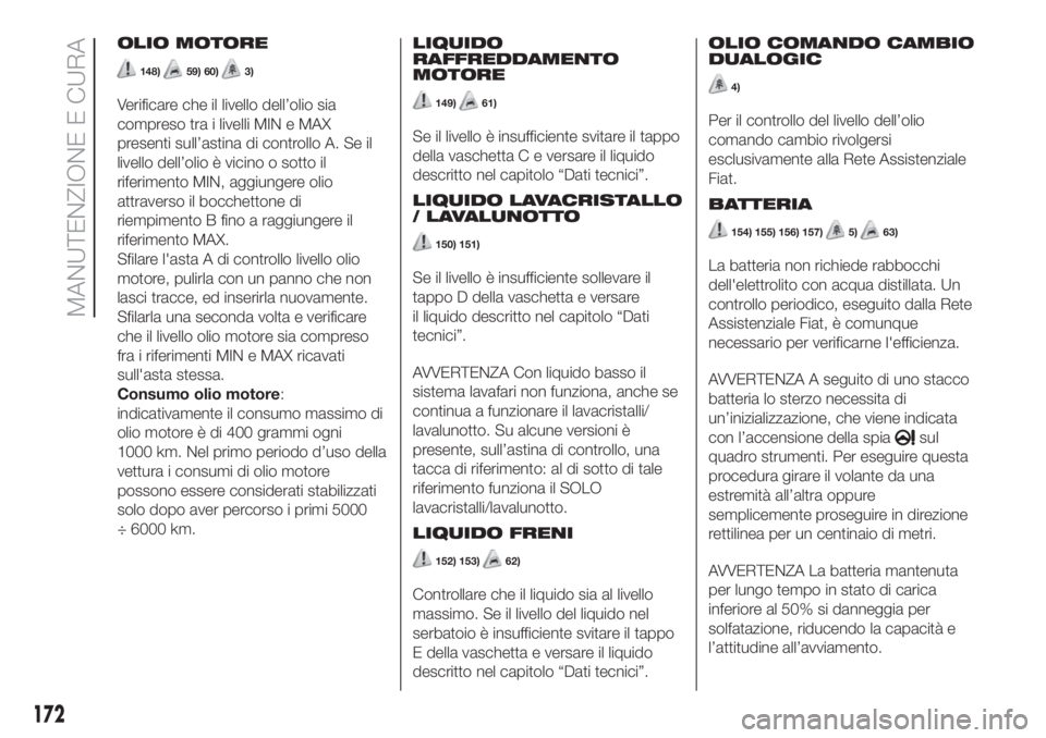 FIAT 500L 2019  Libretto Uso Manutenzione (in Italian) OLIO MOTORE
148)59) 60)3)
Verificare che il livello dell’olio sia
compreso tra i livelli MIN e MAX
presenti sull’astina di controllo A. Se il
livello dell’olio è vicino o sotto il
riferimento M