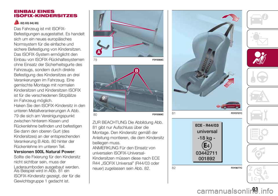 FIAT 500L 2018 Betriebsanleitung (in German) EINBAU EINES
ISOFIX-KINDERSITZES
82) 83) 84) 85)
Das Fahrzeug ist mit ISOFIX-
Befestigungen ausgestattet. Es handelt
sich um ein neues europäisches
Normsystem für die einfache und
sichere Befestigun FIAT 500L 2018 Betriebsanleitung (in German) EINBAU EINES
ISOFIX-KINDERSITZES
82) 83) 84) 85)
Das Fahrzeug ist mit ISOFIX-
Befestigungen ausgestattet. Es handelt
sich um ein neues europäisches
Normsystem für die einfache und
sichere Befestigun