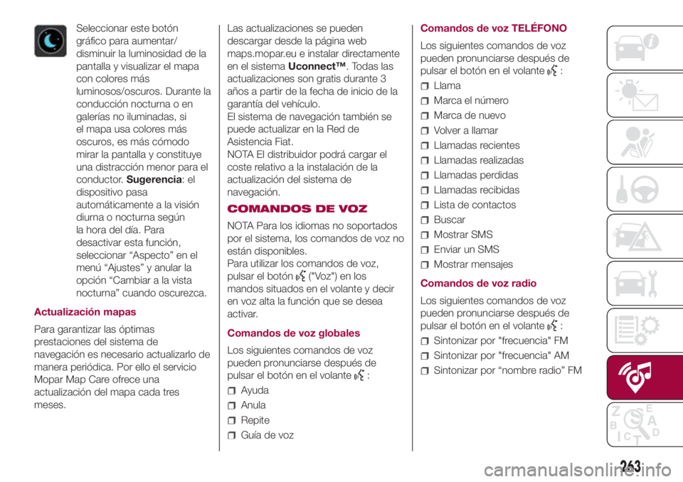 FIAT 500L 2018 Manual de Empleo y Cuidado (in Spanish) Seleccionar este botón
gráfico para aumentar/
disminuir la luminosidad de la
pantalla y visualizar el mapa
con colores más
luminosos/oscuros. Durante la
conducción nocturna o en
galerías no ilumi FIAT 500L 2018 Manual de Empleo y Cuidado (in Spanish) Seleccionar este botón
gráfico para aumentar/
disminuir la luminosidad de la
pantalla y visualizar el mapa
con colores más
luminosos/oscuros. Durante la
conducción nocturna o en
galerías no ilumi