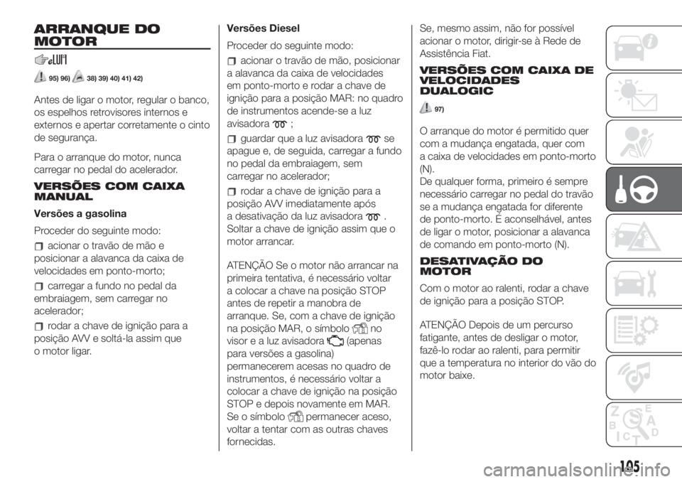 FIAT 500L 2019 Manual de Uso e Manutenção (in Portuguese) ARRANQUE DO
MOTOR
95) 96)38) 39) 40) 41) 42)
Antes de ligar o motor, regular o banco,
os espelhos retrovisores internos e
externos e apertar corretamente o cinto
de segurança.
Para o arranque do moto FIAT 500L 2019 Manual de Uso e Manutenção (in Portuguese) ARRANQUE DO
MOTOR
95) 96)38) 39) 40) 41) 42)
Antes de ligar o motor, regular o banco,
os espelhos retrovisores internos e
externos e apertar corretamente o cinto
de segurança.
Para o arranque do moto
