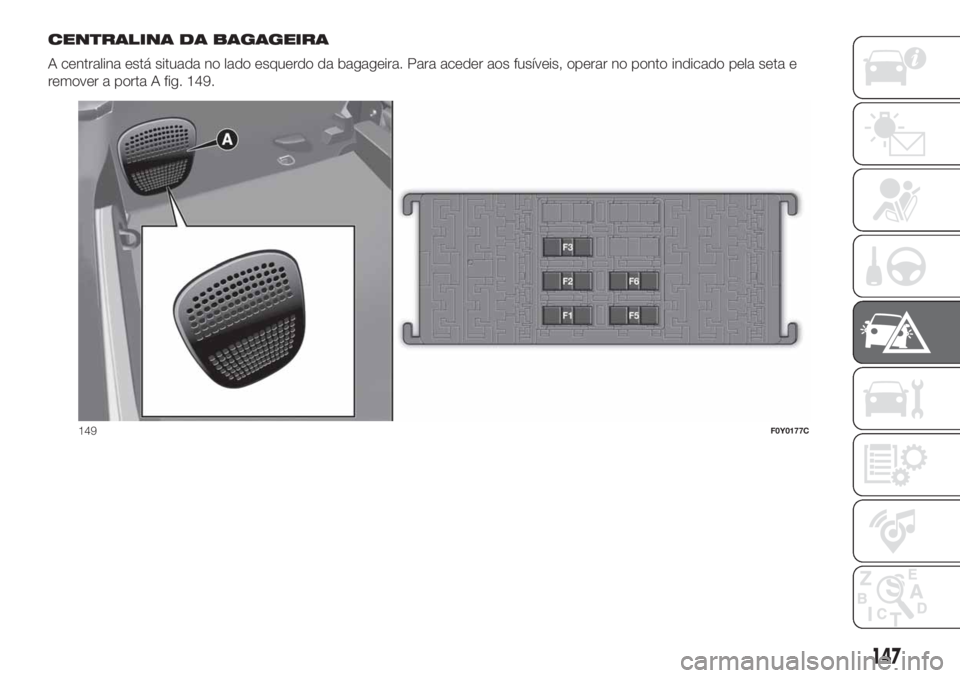 FIAT 500L 2019  Manual de Uso e Manutenção (in Portuguese) CENTRALINA DA BAGAGEIRA
A centralina está situada no lado esquerdo da bagageira. Para aceder aos fusíveis, operar no ponto indicado pela seta e
remover a porta A fig. 149.
149F0Y0177C
147 