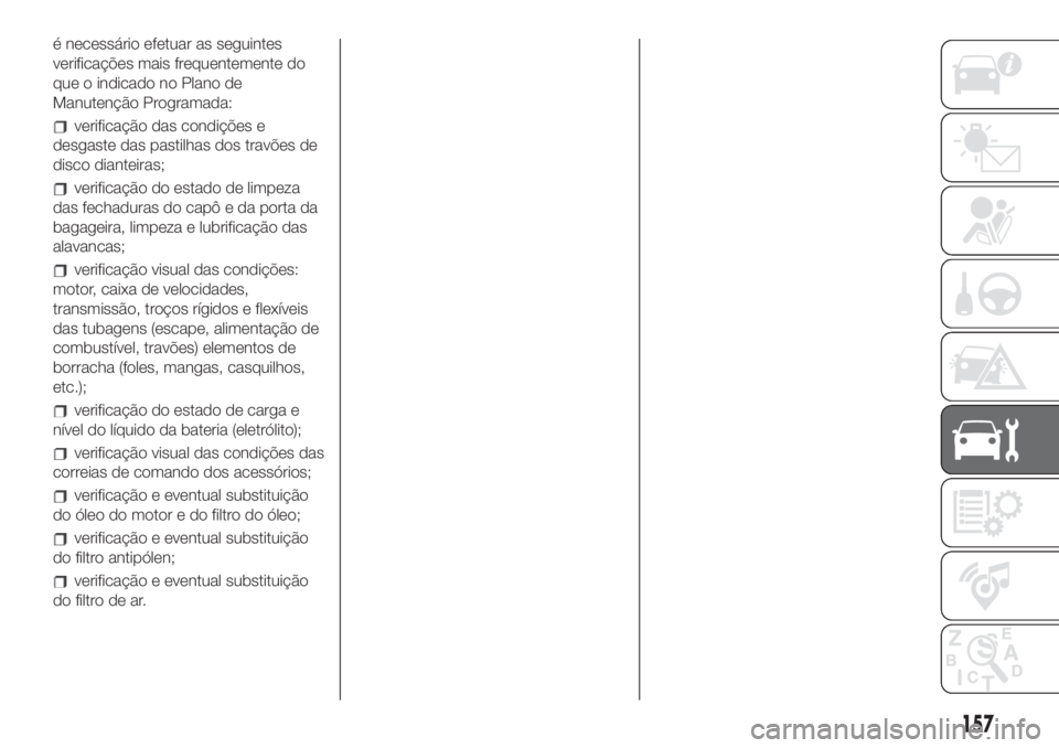 FIAT 500L 2019  Manual de Uso e Manutenção (in Portuguese) é necessário efetuar as seguintes
verificações mais frequentemente do
que o indicado no Plano de
Manutenção Programada:
verificação das condições e
desgaste das pastilhas dos travões de
dis