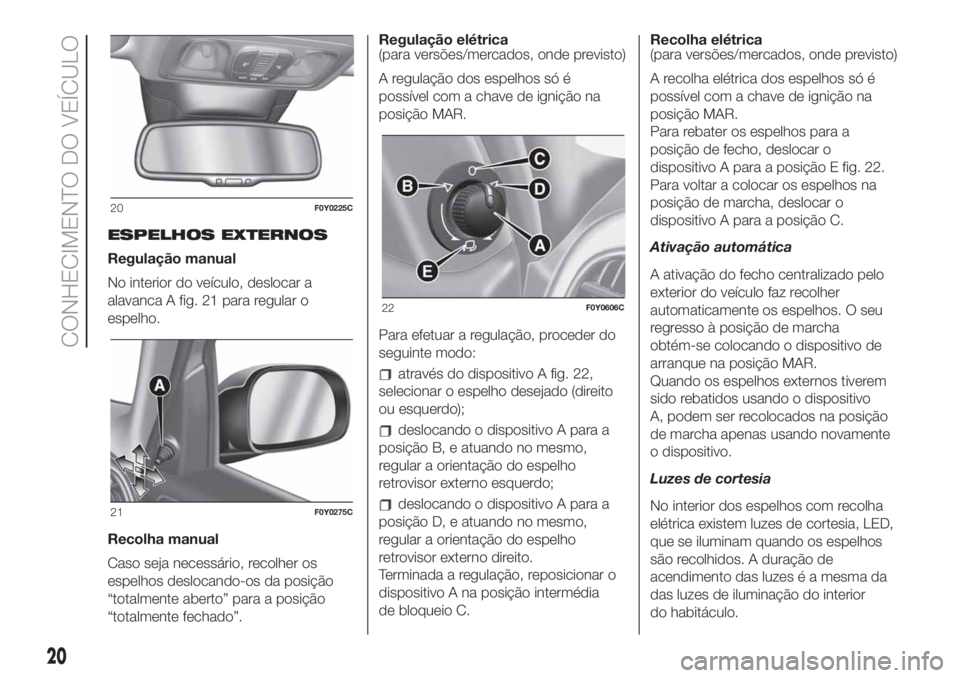 FIAT 500L 2019 Manual de Uso e Manutenção (in Portuguese) ESPELHOS EXTERNOS
Regulação manual
No interior do veículo, deslocar a
alavanca A fig. 21 para regular o
espelho.
Recolha manual
Caso seja necessário, recolher os
espelhos deslocando-os da posiçã FIAT 500L 2019 Manual de Uso e Manutenção (in Portuguese) ESPELHOS EXTERNOS
Regulação manual
No interior do veículo, deslocar a
alavanca A fig. 21 para regular o
espelho.
Recolha manual
Caso seja necessário, recolher os
espelhos deslocando-os da posiçã