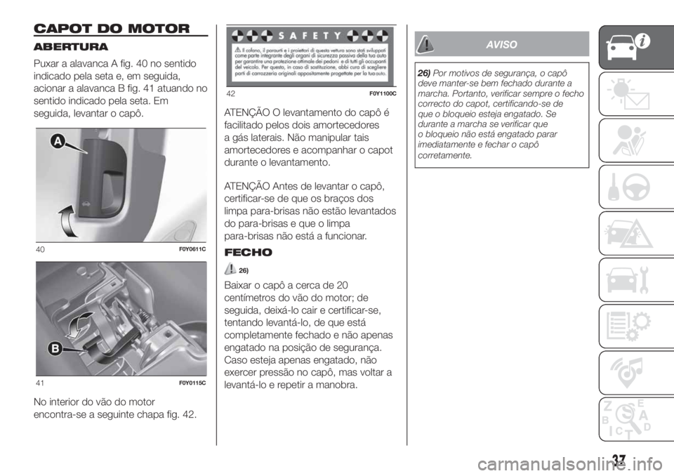 FIAT 500L 2019 Manual de Uso e Manutenção (in Portuguese) CAPOT DO MOTOR
ABERTURA
Puxar a alavanca A fig. 40 no sentido
indicado pela seta e, em seguida,
acionar a alavanca B fig. 41 atuando no
sentido indicado pela seta. Em
seguida, levantar o capô.
No int FIAT 500L 2019 Manual de Uso e Manutenção (in Portuguese) CAPOT DO MOTOR
ABERTURA
Puxar a alavanca A fig. 40 no sentido
indicado pela seta e, em seguida,
acionar a alavanca B fig. 41 atuando no
sentido indicado pela seta. Em
seguida, levantar o capô.
No int