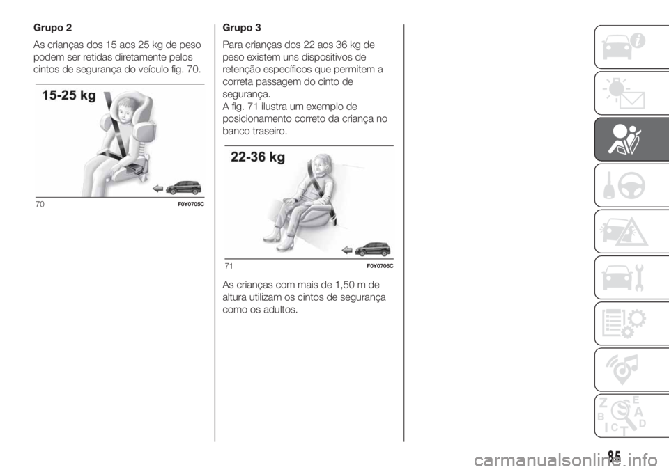 FIAT 500L 2019  Manual de Uso e Manutenção (in Portuguese) Grupo 2
As crianças dos 15 aos 25 kg de peso
podem ser retidas diretamente pelos
cintos de segurança do veículo fig. 70.Grupo 3
Para crianças dos 22 aos 36 kg de
peso existem uns dispositivos de
r