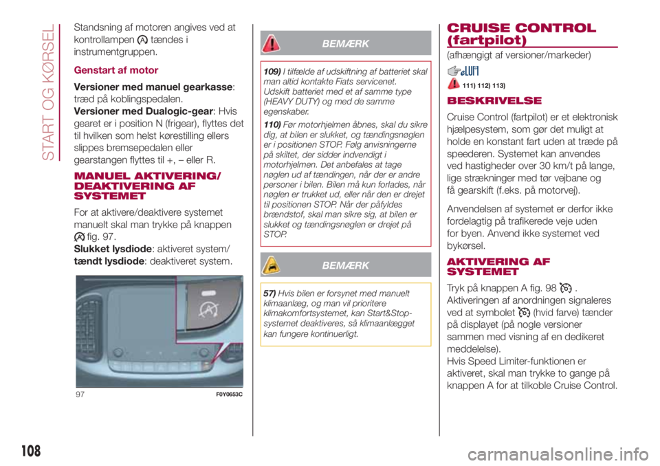FIAT 500L 2018 Brugs- og vedligeholdelsesvejledning (in Danish) Standsning af motoren angives ved at
kontrollampen
tændes i
instrumentgruppen.
Genstart af motor
Versioner med manuel gearkasse:
træd på koblingspedalen.
Versioner med Dualogic-gear: Hvis
gearet er FIAT 500L 2018 Brugs- og vedligeholdelsesvejledning (in Danish) Standsning af motoren angives ved at
kontrollampen
tændes i
instrumentgruppen.
Genstart af motor
Versioner med manuel gearkasse:
træd på koblingspedalen.
Versioner med Dualogic-gear: Hvis
gearet er