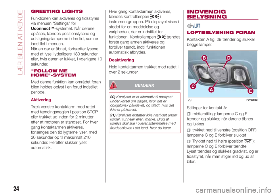 FIAT 500L 2018 Brugs- og vedligeholdelsesvejledning (in Danish) GREETING LIGHTS
Funktionen kan aktiveres og tidsstyres
via menuen "Settings" for
Uconnect™-systemet. Når dørene
oplåses, tændes positionslysene og
udstigningslamperne i den tid, som er
i FIAT 500L 2018 Brugs- og vedligeholdelsesvejledning (in Danish) GREETING LIGHTS
Funktionen kan aktiveres og tidsstyres
via menuen "Settings" for
Uconnect™-systemet. Når dørene
oplåses, tændes positionslysene og
udstigningslamperne i den tid, som er
i