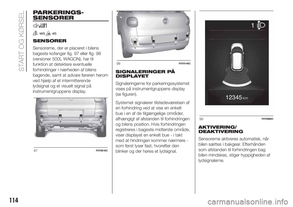 FIAT 500L 2019  Brugs- og vedligeholdelsesvejledning (in Danish) PARKERINGS-
SENSORER
107)47)
SENSORER
Sensorerne, der er placeret i bilens
bageste kofanger fig. 97 eller fig. 98
(versioner 500L WAGON), har til
funktion at detektere eventuelle
forhindringer i nærh