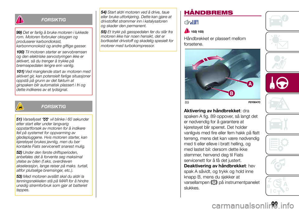 FIAT 500L 2018  Drift- og vedlikeholdshåndbok (in Norwegian) FORSIKTIG
99)Det er farlig å bruke motoren i lukkede
rom. Motoren forbruker oksygen og
produserer karbondioksid,
karbonmonoksid og andre giftige gasser.
100)Til motoren starter er servobremsen
og den FIAT 500L 2018  Drift- og vedlikeholdshåndbok (in Norwegian) FORSIKTIG
99)Det er farlig å bruke motoren i lukkede
rom. Motoren forbruker oksygen og
produserer karbondioksid,
karbonmonoksid og andre giftige gasser.
100)Til motoren starter er servobremsen
og den