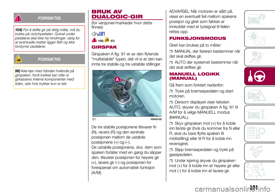 FIAT 500L 2018  Drift- og vedlikeholdshåndbok (in Norwegian) FORSIKTIG
104)For å skifte gir på riktig måte, må du
trykke på clutchpedalen. Gulvet under
pedalene skal ikke ha hindringer: sørg for
at eventuelle matter ligger flatt og ikke
forstyrrer pedalen FIAT 500L 2018  Drift- og vedlikeholdshåndbok (in Norwegian) FORSIKTIG
104)For å skifte gir på riktig måte, må du
trykke på clutchpedalen. Gulvet under
pedalene skal ikke ha hindringer: sørg for
at eventuelle matter ligger flatt og ikke
forstyrrer pedalen