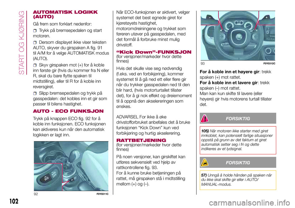 FIAT 500L 2018  Drift- og vedlikeholdshåndbok (in Norwegian) AUTOMATISK LOGIKK
(AUTO)
Gå frem som forklart nedenfor:
Trykk på bremsepedalen og start
motoren.
Dersom displayet ikke viser teksten
AUTO, skyver du girspaken A fig. 91
til A/M for å velge AUTOMATI FIAT 500L 2018  Drift- og vedlikeholdshåndbok (in Norwegian) AUTOMATISK LOGIKK
(AUTO)
Gå frem som forklart nedenfor:
Trykk på bremsepedalen og start
motoren.
Dersom displayet ikke viser teksten
AUTO, skyver du girspaken A fig. 91
til A/M for å velge AUTOMATI