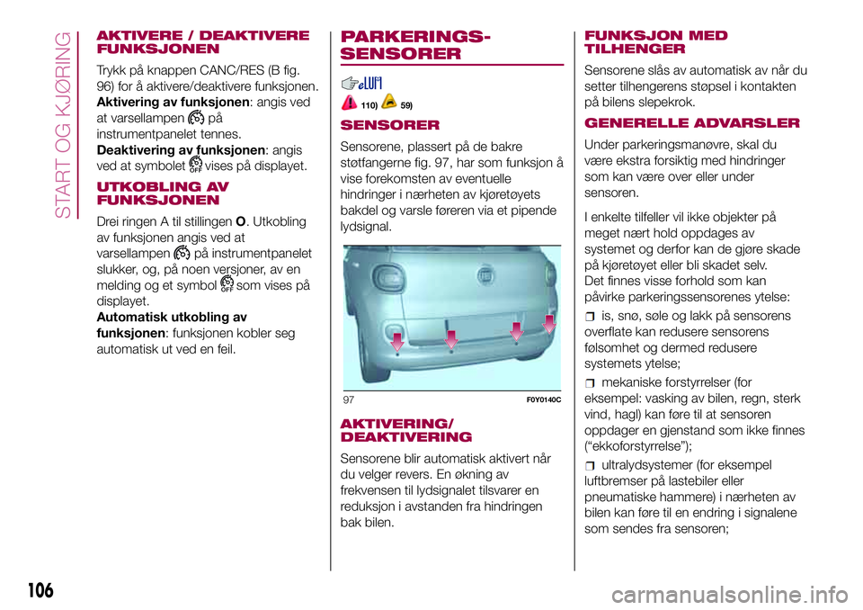 FIAT 500L 2018  Drift- og vedlikeholdshåndbok (in Norwegian) AKTIVERE / DEAKTIVERE
FUNKSJONEN
Trykk på knappen CANC/RES (B fig.
96) for å aktivere/deaktivere funksjonen.
Aktivering av funksjonen: angis ved
at varsellampen
på
instrumentpanelet tennes.
Deaktiv FIAT 500L 2018  Drift- og vedlikeholdshåndbok (in Norwegian) AKTIVERE / DEAKTIVERE
FUNKSJONEN
Trykk på knappen CANC/RES (B fig.
96) for å aktivere/deaktivere funksjonen.
Aktivering av funksjonen: angis ved
at varsellampen
på
instrumentpanelet tennes.
Deaktiv