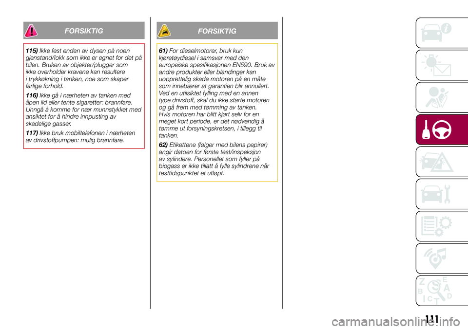 FIAT 500L 2018  Drift- og vedlikeholdshåndbok (in Norwegian) FORSIKTIG
115)Ikke fest enden av dysen på noen
gjenstand/lokk som ikke er egnet for det på
bilen. Bruken av objekter/plugger som
ikke overholder kravene kan resultere
i trykkøkning i tanken, noe so FIAT 500L 2018  Drift- og vedlikeholdshåndbok (in Norwegian) FORSIKTIG
115)Ikke fest enden av dysen på noen
gjenstand/lokk som ikke er egnet for det på
bilen. Bruken av objekter/plugger som
ikke overholder kravene kan resultere
i trykkøkning i tanken, noe so