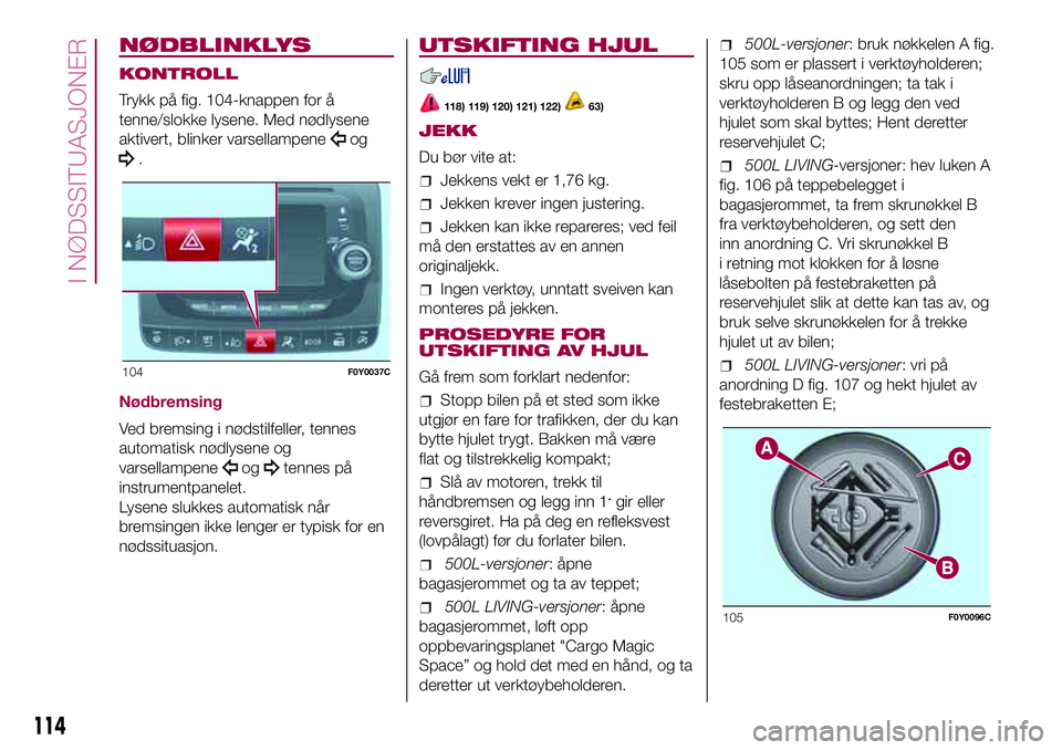 FIAT 500L 2018  Drift- og vedlikeholdshåndbok (in Norwegian) NØDBLINKLYS
KONTROLL
Trykk på fig. 104-knappen for å
tenne/slokke lysene. Med nødlysene
aktivert, blinker varsellampene
og
.
Nødbremsing
Ved bremsing i nødstilfeller, tennes
automatisk nødlysen FIAT 500L 2018  Drift- og vedlikeholdshåndbok (in Norwegian) NØDBLINKLYS
KONTROLL
Trykk på fig. 104-knappen for å
tenne/slokke lysene. Med nødlysene
aktivert, blinker varsellampene
og
.
Nødbremsing
Ved bremsing i nødstilfeller, tennes
automatisk nødlysen
