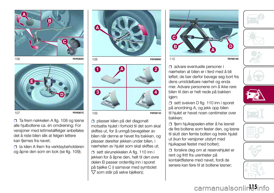 FIAT 500L 2018  Drift- og vedlikeholdshåndbok (in Norwegian) Ta frem nøkkelen A fig. 108 og løsne
alle hjulboltene ca. én omdreining; For
versjoner med lettmetallfelger anbefales
det å riste bilen slik at felgen lettere
kan fjernes fra navet;
ta kilen A fre FIAT 500L 2018  Drift- og vedlikeholdshåndbok (in Norwegian) Ta frem nøkkelen A fig. 108 og løsne
alle hjulboltene ca. én omdreining; For
versjoner med lettmetallfelger anbefales
det å riste bilen slik at felgen lettere
kan fjernes fra navet;
ta kilen A fre