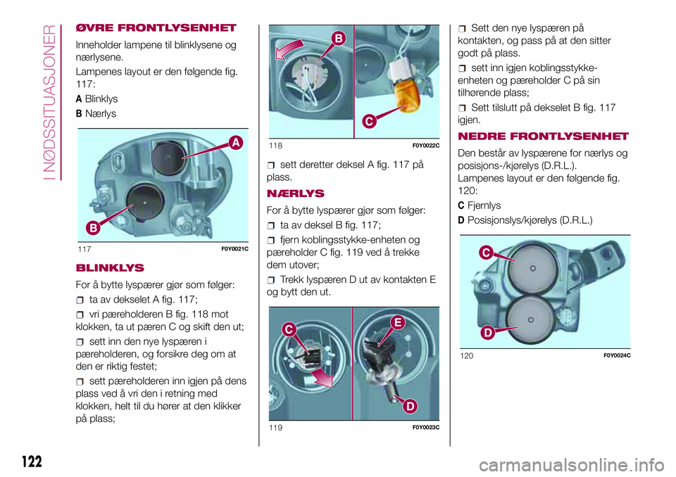 FIAT 500L 2018  Drift- og vedlikeholdshåndbok (in Norwegian) ØVRE FRONTLYSENHET
Inneholder lampene til blinklysene og
nærlysene.
Lampenes layout er den følgende fig.
117:
ABlinklys
BNærlys
BLINKLYS
For å bytte lyspærer gjør som følger:
ta av dekselet A  FIAT 500L 2018  Drift- og vedlikeholdshåndbok (in Norwegian) ØVRE FRONTLYSENHET
Inneholder lampene til blinklysene og
nærlysene.
Lampenes layout er den følgende fig.
117:
ABlinklys
BNærlys
BLINKLYS
For å bytte lyspærer gjør som følger:
ta av dekselet A