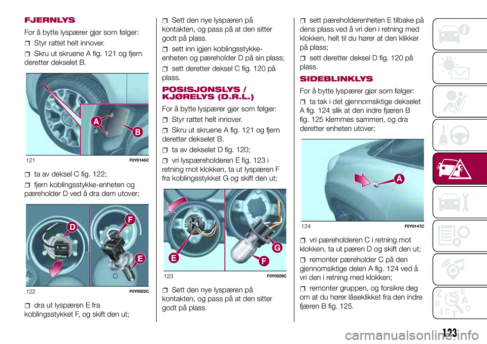 FIAT 500L 2018  Drift- og vedlikeholdshåndbok (in Norwegian) FJERNLYS
For å bytte lyspærer gjør som følger:
Styr rattet helt innover.
Skru ut skruene A fig. 121 og fjern
deretter dekselet B.
ta av deksel C fig. 122;
fjern koblingsstykke-enheten og
pærehold FIAT 500L 2018  Drift- og vedlikeholdshåndbok (in Norwegian) FJERNLYS
For å bytte lyspærer gjør som følger:
Styr rattet helt innover.
Skru ut skruene A fig. 121 og fjern
deretter dekselet B.
ta av deksel C fig. 122;
fjern koblingsstykke-enheten og
pærehold
