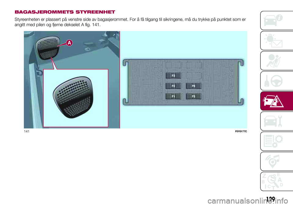 FIAT 500L 2018  Drift- og vedlikeholdshåndbok (in Norwegian) BAGASJEROMMETS STYREENHET
Styreenheten er plassert på venstre side av bagasjerommet. For å få tilgang til sikringene, må du trykke på punktet som er
angitt med pilen og fjerne dekselet A fig. 141
