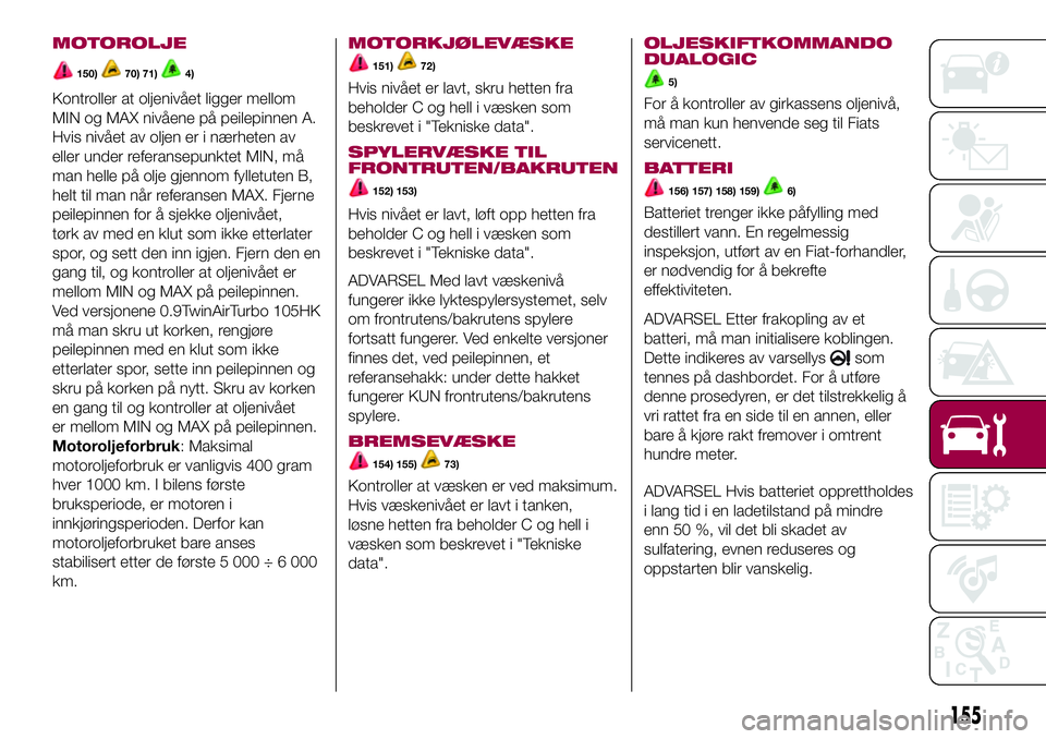 FIAT 500L 2018  Drift- og vedlikeholdshåndbok (in Norwegian) MOTOROLJE
150)70) 71)4)
Kontroller at oljenivået ligger mellom
MIN og MAX nivåene på peilepinnen A.
Hvis nivået av oljen er i nærheten av
eller under referansepunktet MIN, må
man helle på olje  FIAT 500L 2018  Drift- og vedlikeholdshåndbok (in Norwegian) MOTOROLJE
150)70) 71)4)
Kontroller at oljenivået ligger mellom
MIN og MAX nivåene på peilepinnen A.
Hvis nivået av oljen er i nærheten av
eller under referansepunktet MIN, må
man helle på olje