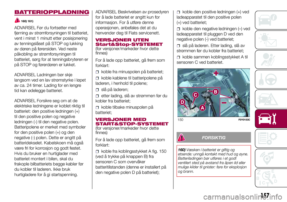 FIAT 500L 2018  Drift- og vedlikeholdshåndbok (in Norwegian) BATTERIOPPLADNING
160) 161)
ADVARSEL Før du fortsetter med
fjerning av strømforsyningen til batteriet,
vent i minst 1 minutt etter posisjonering
av tenningslåset på STOP og lukking
av døren på f FIAT 500L 2018  Drift- og vedlikeholdshåndbok (in Norwegian) BATTERIOPPLADNING
160) 161)
ADVARSEL Før du fortsetter med
fjerning av strømforsyningen til batteriet,
vent i minst 1 minutt etter posisjonering
av tenningslåset på STOP og lukking
av døren på f
