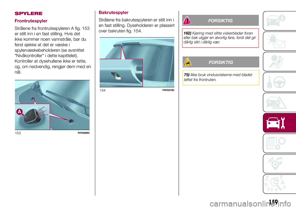 FIAT 500L 2018  Drift- og vedlikeholdshåndbok (in Norwegian) SPYLERE
Frontrutespyler
Strålene fra frontrutespyleren A fig. 153
er stilt inn i en fast stilling. Hvis det
ikke kommer noen vannstråle, bør du
først sjekke at det er væske i
spylervæskebeholder