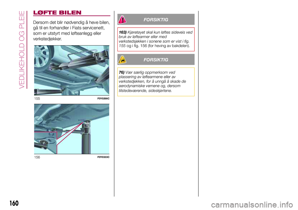 FIAT 500L 2018  Drift- og vedlikeholdshåndbok (in Norwegian) LØFTE BILEN
Dersom det blir nødvendig å heve bilen,
gå til en forhandler i Fiats servicenett,
som er utstyrt med løfteanlegg eller
verkstedjekker.FORSIKTIG
163)Kjøretøyet skal kun løftes sidev