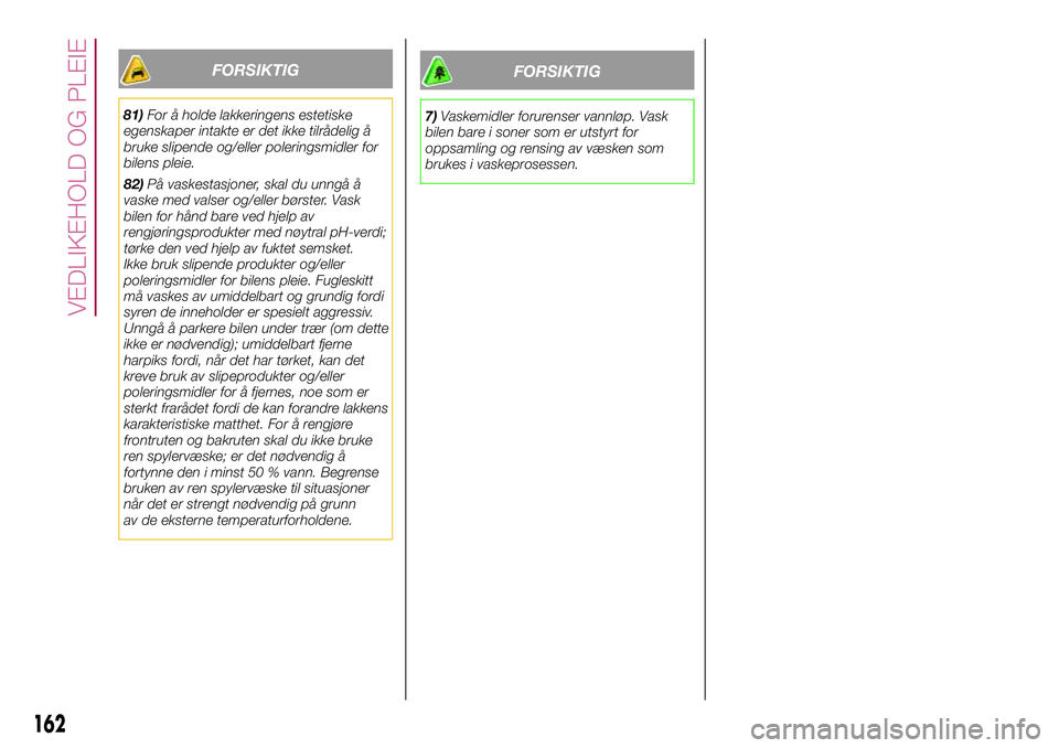 FIAT 500L 2018  Drift- og vedlikeholdshåndbok (in Norwegian) FORSIKTIG
81)For å holde lakkeringens estetiske
egenskaper intakte er det ikke tilrådelig å
bruke slipende og/eller poleringsmidler for
bilens pleie.
82)På vaskestasjoner, skal du unngå å
vaske  FIAT 500L 2018  Drift- og vedlikeholdshåndbok (in Norwegian) FORSIKTIG
81)For å holde lakkeringens estetiske
egenskaper intakte er det ikke tilrådelig å
bruke slipende og/eller poleringsmidler for
bilens pleie.
82)På vaskestasjoner, skal du unngå å
vaske