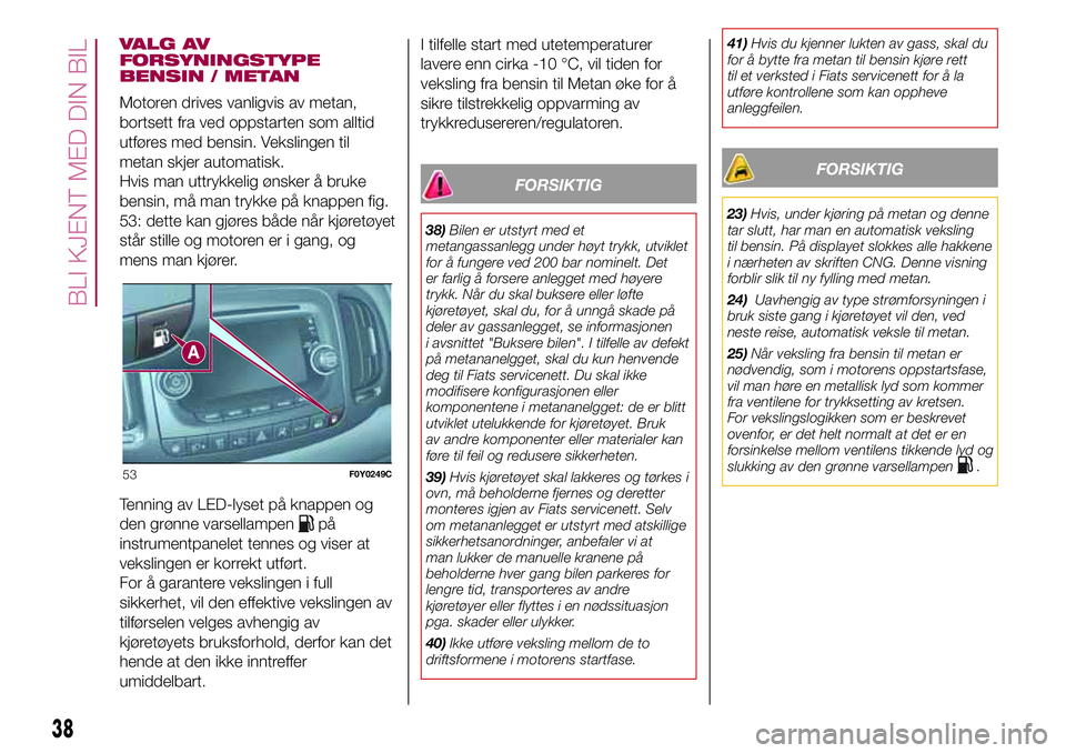 FIAT 500L 2018  Drift- og vedlikeholdshåndbok (in Norwegian) VALG AV
FORSYNINGSTYPE
BENSIN / METAN
Motoren drives vanligvis av metan,
bortsett fra ved oppstarten som alltid
utføres med bensin. Vekslingen til
metan skjer automatisk.
Hvis man uttrykkelig ønsker FIAT 500L 2018  Drift- og vedlikeholdshåndbok (in Norwegian) VALG AV
FORSYNINGSTYPE
BENSIN / METAN
Motoren drives vanligvis av metan,
bortsett fra ved oppstarten som alltid
utføres med bensin. Vekslingen til
metan skjer automatisk.
Hvis man uttrykkelig ønsker