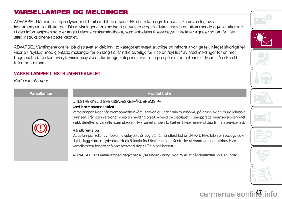 FIAT 500L 2018  Drift- og vedlikeholdshåndbok (in Norwegian) VARSELLAMPER OG MELDINGER
ADVARSEL Når varsellampen lyser er det forbundet med spesifikke budskap og/eller akustiske advarsler, hvis
instrumentpanelet tillater det. Disse visningene er konsise og adv FIAT 500L 2018  Drift- og vedlikeholdshåndbok (in Norwegian) VARSELLAMPER OG MELDINGER
ADVARSEL Når varsellampen lyser er det forbundet med spesifikke budskap og/eller akustiske advarsler, hvis
instrumentpanelet tillater det. Disse visningene er konsise og adv