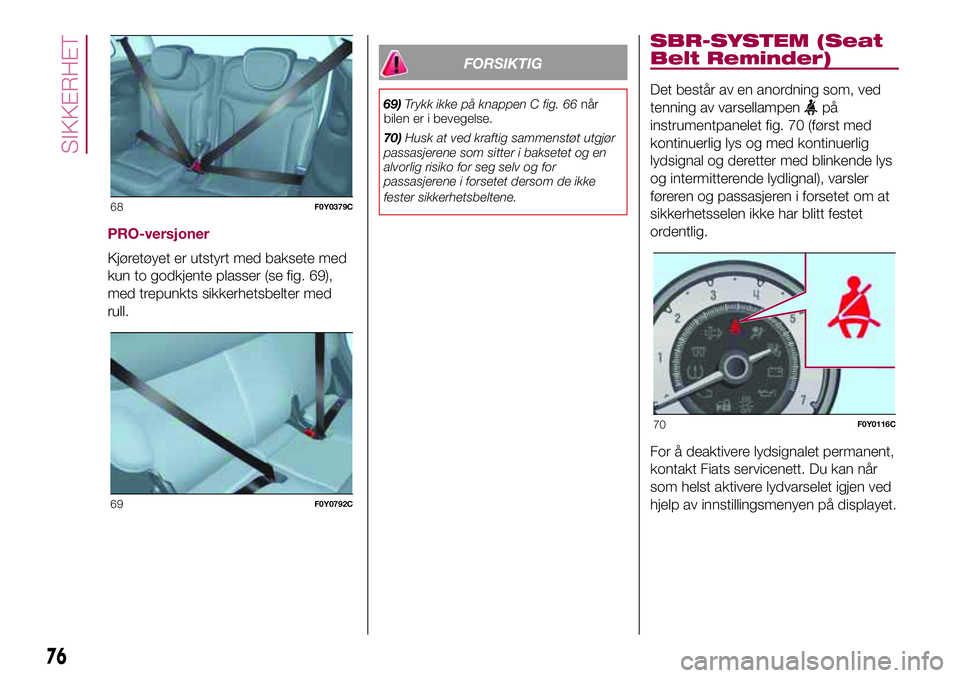 FIAT 500L 2018  Drift- og vedlikeholdshåndbok (in Norwegian) PRO-versjoner
Kjøretøyet er utstyrt med baksete med
kun to godkjente plasser (se fig. 69),
med trepunkts sikkerhetsbelter med
rull.
FORSIKTIG
69)Trykk ikke på knappen C fig. 66når
bilen er i beveg FIAT 500L 2018  Drift- og vedlikeholdshåndbok (in Norwegian) PRO-versjoner
Kjøretøyet er utstyrt med baksete med
kun to godkjente plasser (se fig. 69),
med trepunkts sikkerhetsbelter med
rull.
FORSIKTIG
69)Trykk ikke på knappen C fig. 66når
bilen er i beveg