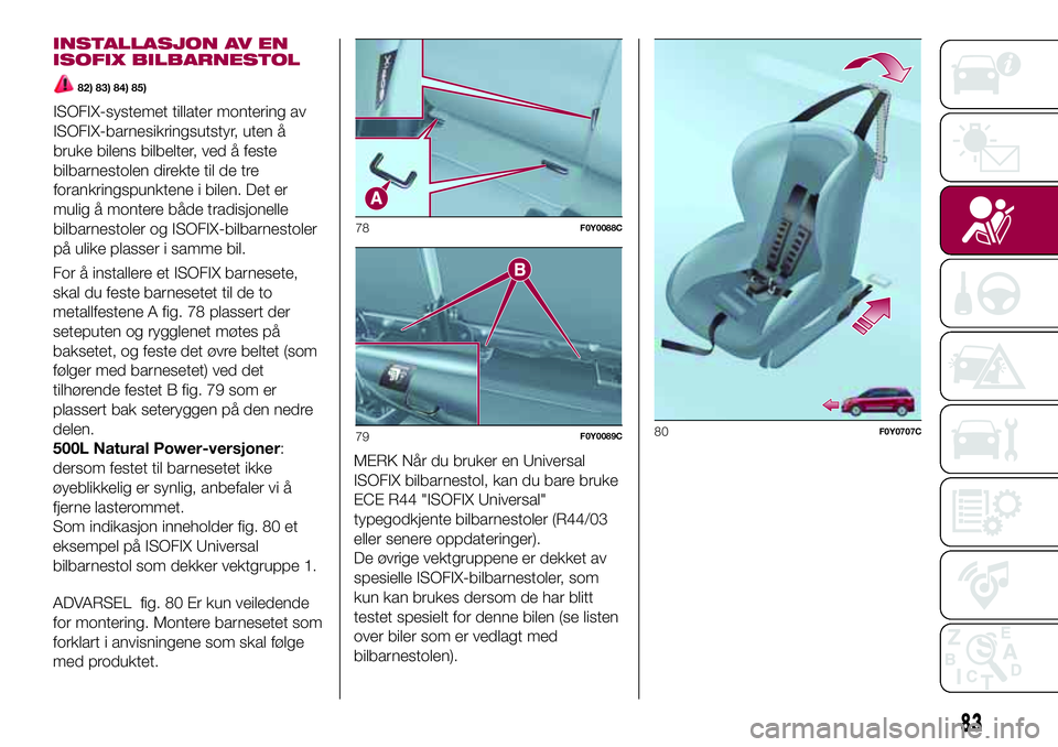 FIAT 500L 2018  Drift- og vedlikeholdshåndbok (in Norwegian) INSTALLASJON AV EN
ISOFIX BILBARNESTOL
82) 83) 84) 85)
For å installere et ISOFIX barnesete,
skal du feste barnesetet til de to
metallfestene A fig. 78 plassert der
seteputen og rygglenet møtes på
 FIAT 500L 2018  Drift- og vedlikeholdshåndbok (in Norwegian) INSTALLASJON AV EN
ISOFIX BILBARNESTOL
82) 83) 84) 85)
For å installere et ISOFIX barnesete,
skal du feste barnesetet til de to
metallfestene A fig. 78 plassert der
seteputen og rygglenet møtes på