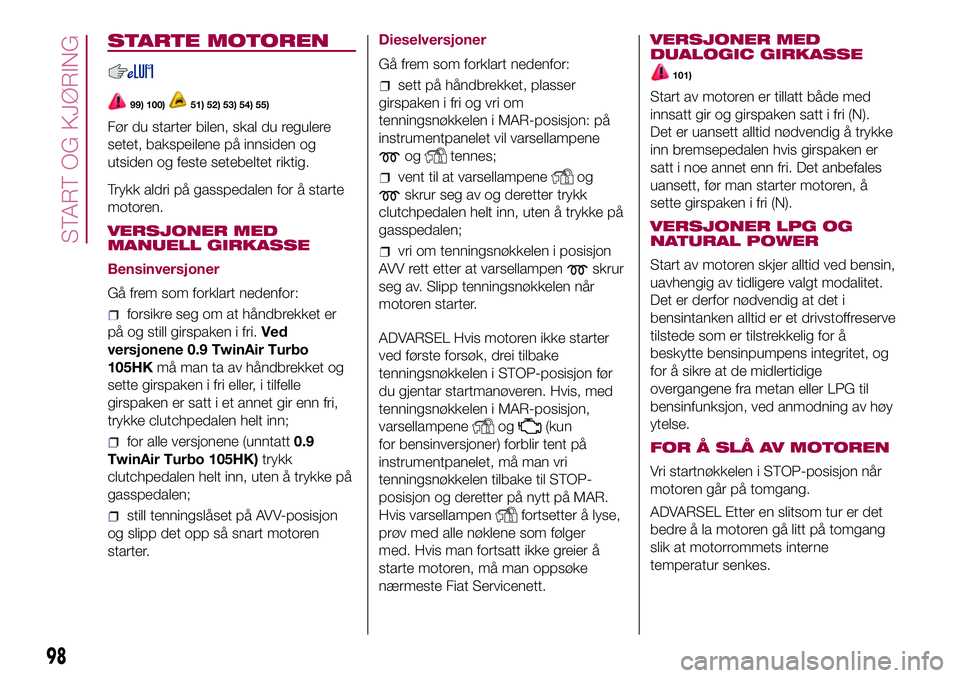 FIAT 500L 2018  Drift- og vedlikeholdshåndbok (in Norwegian) STARTE MOTOREN
99) 100)51) 52) 53) 54) 55)
Før du starter bilen, skal du regulere
setet, bakspeilene på innsiden og
utsiden og feste setebeltet riktig.
Trykk aldri på gasspedalen for å starte
moto FIAT 500L 2018  Drift- og vedlikeholdshåndbok (in Norwegian) STARTE MOTOREN
99) 100)51) 52) 53) 54) 55)
Før du starter bilen, skal du regulere
setet, bakspeilene på innsiden og
utsiden og feste setebeltet riktig.
Trykk aldri på gasspedalen for å starte
moto