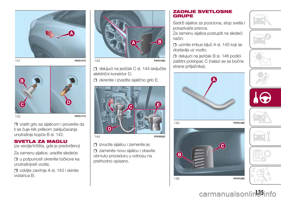FIAT 500L 2018  Knjižica za upotrebu i održavanje (in Serbian) vratiti grlo sa sijalicom i proverite da
li se čuje klik prilikom zaključavanja
unutrašnje kopče B sl. 142.
SVETLA ZA MAGLU
(za verzije/tržišta, gde je predviđeno)
Za zamenu sijalice, uradite s